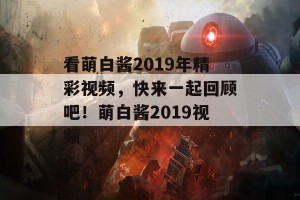 看萌白酱2019年精彩视频，快来一起回顾吧！萌白酱2019视频