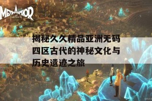 揭秘久久精品亚洲无码四区古代的神秘文化与历史遗迹之旅