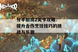 分手厨房2关卡攻略：提升合作烹饪技巧的挑战与乐趣