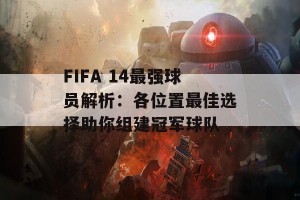 FIFA 14最强球员解析：各位置最佳选择助你组建冠军球队