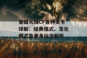 穿越火线CF各种关卡详解：经典模式、生化模式及更多玩法解析