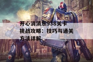 开心消消乐938关卡挑战攻略：技巧与通关方法详解