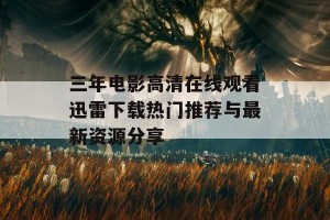 三年电影高清在线观看迅雷下载热门推荐与最新资源分享