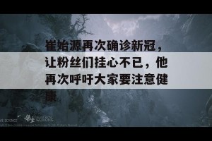 崔始源再次确诊新冠，让粉丝们挂心不已，他再次呼吁大家要注意健康