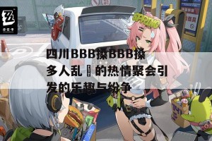 四川BBB搡BBB搡多人乱亂的热情聚会引发的乐趣与纷争