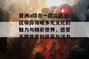 亚洲a综合一区二区三区带你领略多元文化的魅力与精彩世界，感受不同背景的风采与活力！