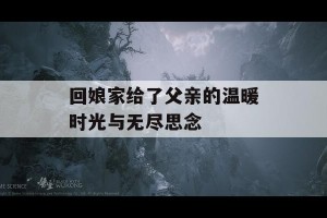 回娘家给了父亲的温暖时光与无尽思念