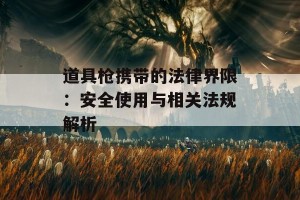 道具枪携带的法律界限：安全使用与相关法规解析