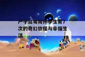 产子岛每周怀孕生育7次的奇幻旅程与幸福生活