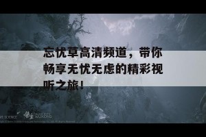 忘忧草高清频道，带你畅享无忧无虑的精彩视听之旅！