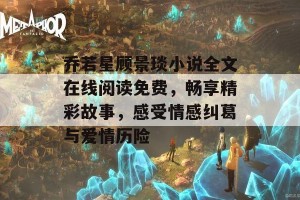 乔若星顾景琰小说全文在线阅读免费，畅享精彩故事，感受情感纠葛与爱情历险