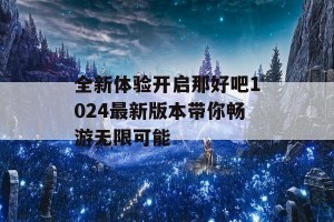 全新体验开启那好吧1024最新版本带你畅游无限可能