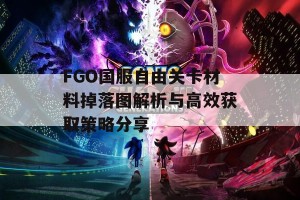 FGO国服自由关卡材料掉落图解析与高效获取策略分享