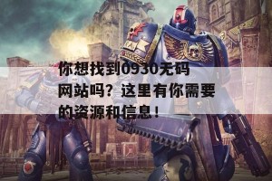 你想找到0930无码网站吗？这里有你需要的资源和信息！