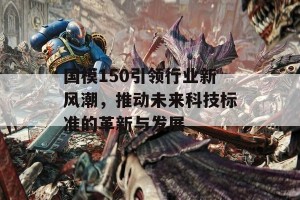 国模150引领行业新风潮，推动未来科技标准的革新与发展