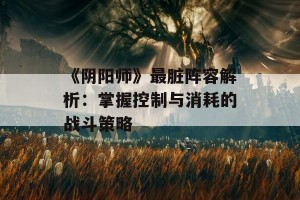 《阴阳师》最脏阵容解析：掌握控制与消耗的战斗策略