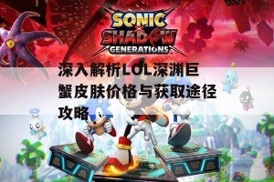 深入解析LOL深渊巨蟹皮肤价格与获取途径攻略