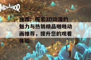 推荐：探索3D动漫的魅力与热销精品啪啪动画推荐，提升您的观看体验