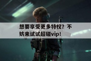 想要享受更多特权？不妨来试试超碰vip！