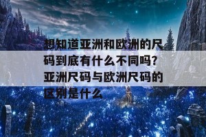 想知道亚洲和欧洲的尺码到底有什么不同吗？亚洲尺码与欧洲尺码的区别是什么