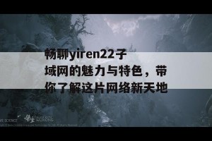 畅聊yiren22子域网的魅力与特色，带你了解这片网络新天地