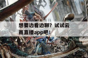 想要边看边聊？试试云雨直播app吧！