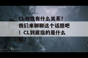 CL和性有什么关系？我们来聊聊这个话题吧！CL到底指的是什么呢？