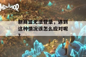 新商盟无法登录，遇到这种情况该怎么应对呢？