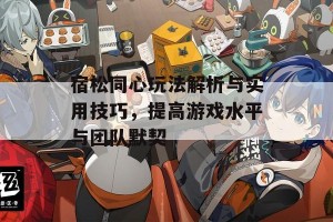 宿松同心玩法解析与实用技巧，提高游戏水平与团队默契