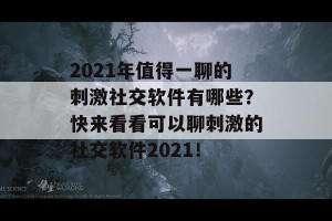 2021年值得一聊的刺激社交软件有哪些？快来看看可以聊刺激的社交软件2021！