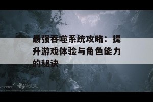 最强吞噬系统攻略：提升游戏体验与角色能力的秘诀