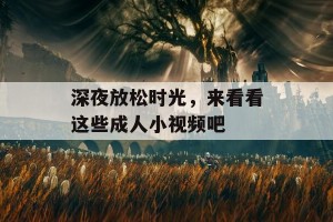 深夜放松时光，来看看这些成人小视频吧