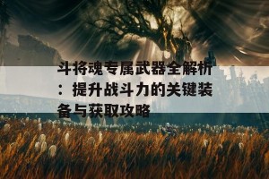 斗将魂专属武器全解析：提升战斗力的关键装备与获取攻略