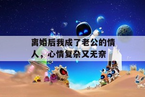 离婚后我成了老公的情人，心情复杂又无奈