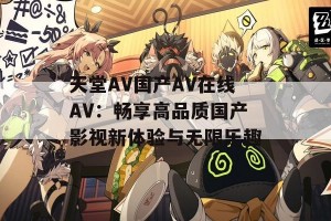 天堂AV国产AV在线AV：畅享高品质国产影视新体验与无限乐趣