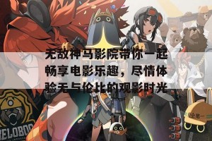 无敌神马影院带你一起畅享电影乐趣，尽情体验无与伦比的观影时光