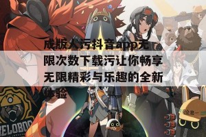 成版人污抖音app无限次数下载污让你畅享无限精彩与乐趣的全新体验