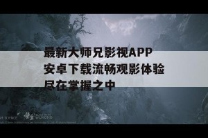 最新大师兄影视APP安卓下载流畅观影体验尽在掌握之中