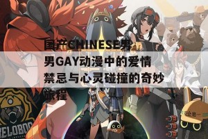 国产CHINESE男男GAY动漫中的爱情禁忌与心灵碰撞的奇妙旅程