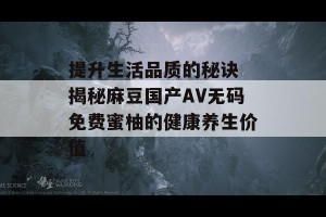 提升生活品质的秘诀 揭秘麻豆国产AV无码免费蜜柚的健康养生价值