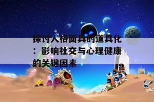 探讨人格面具的道具化：影响社交与心理健康的关键因素