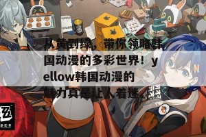 从黄到绿，带你领略韩国动漫的多彩世界！yellow韩国动漫的魅力真是让人着迷。