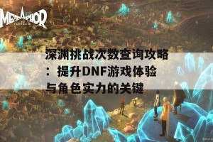 深渊挑战次数查询攻略：提升DNF游戏体验与角色实力的关键