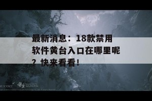 最新消息：18款禁用软件黄台入口在哪里呢？快来看看！