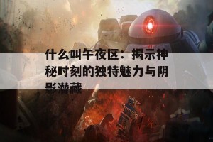 什么叫午夜区：揭示神秘时刻的独特魅力与阴影潜藏