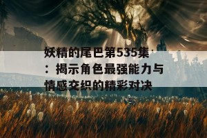 妖精的尾巴第535集：揭示角色最强能力与情感交织的精彩对决