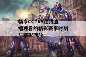 畅享CCTV5在线直播观看的精彩赛事时刻与精彩回放