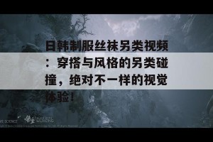 日韩制服丝袜另类视频：穿搭与风格的另类碰撞，绝对不一样的视觉体验！