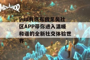 9uu有你有我足矣社区APP带你进入温暖和谐的全新社交体验世界