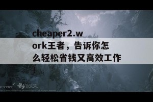 cheaper2.work王者，告诉你怎么轻松省钱又高效工作！